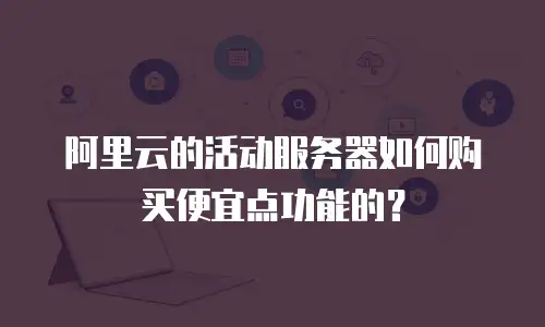 阿里云的活动服务器如何购买便宜点功能的？