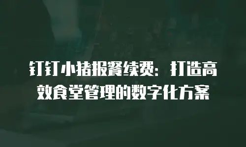 钉钉小猪报餐续费：打造高效食堂管理的数字化方案