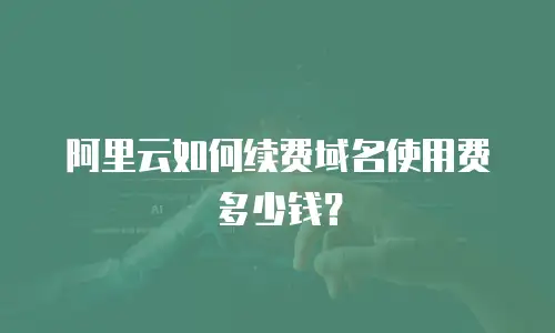 阿里云如何续费域名使用费多少钱？