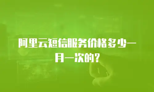 阿里云短信服务价格多少一月一次的？