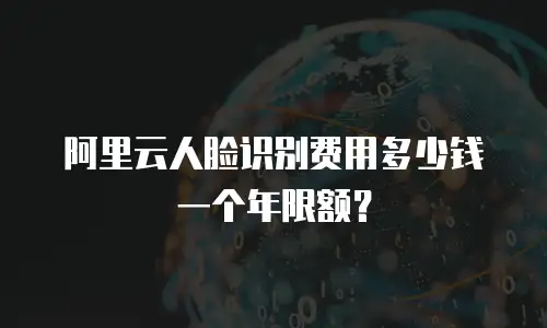 阿里云人脸识别费用多少钱一个年限额？
