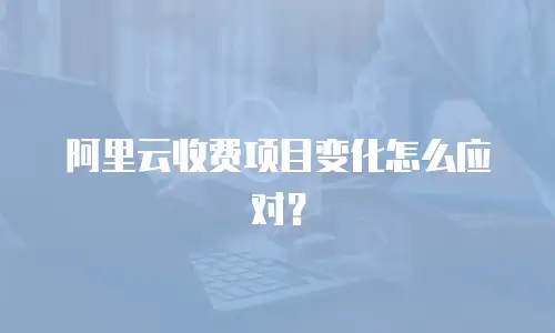 阿里云收费项目变化怎么应对？