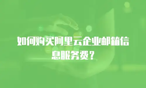 如何购买阿里云企业邮箱信息服务费？