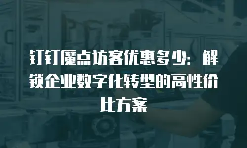 钉钉魔点访客优惠多少：解锁企业数字化转型的高性价比方案