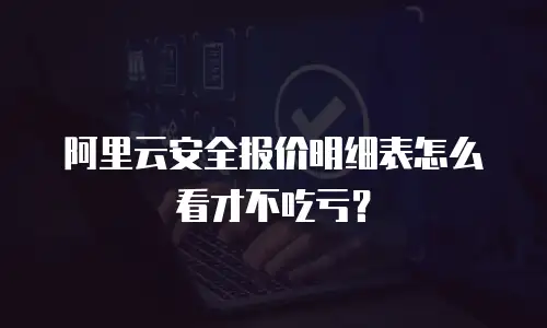 阿里云安全报价明细表怎么看才不吃亏？