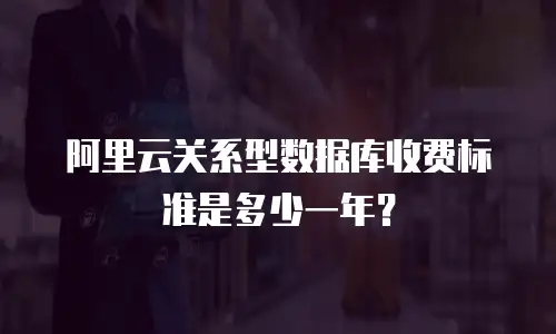 阿里云关系型数据库收费标准是多少一年？