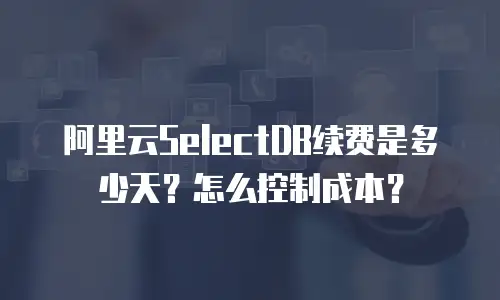 阿里云SelectDB续费是多少天？怎么控制成本？