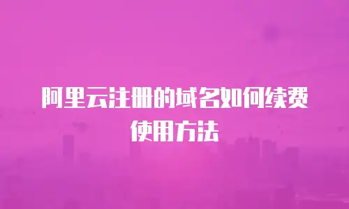 阿里云注册的域名如何续费使用方法