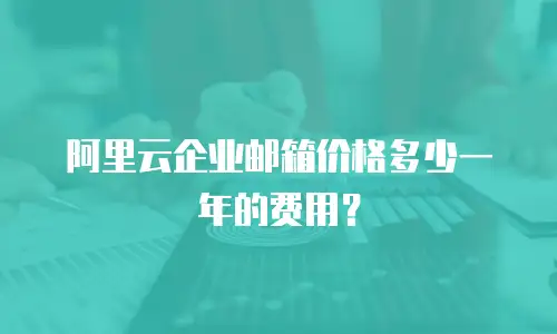阿里云企业邮箱价格多少一年的费用？