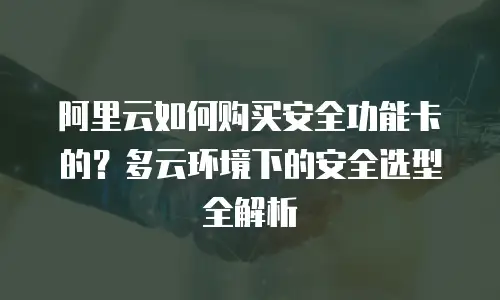 阿里云如何购买安全功能卡的？多云环境下的安全选型全解析
