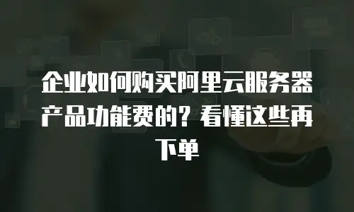 企业如何购买阿里云服务器产品功能费的？看懂这些再下单