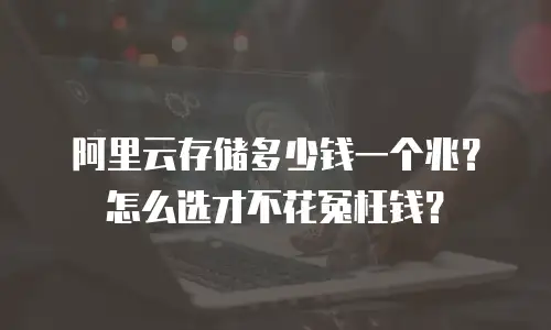 阿里云存储多少钱一个兆？怎么选才不花冤枉钱？