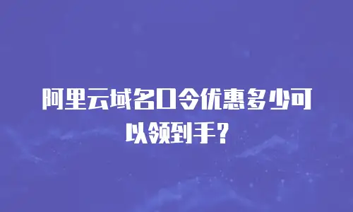 阿里云域名口令优惠多少可以领到手？