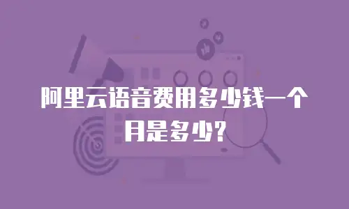 阿里云语音费用多少钱一个月是多少？