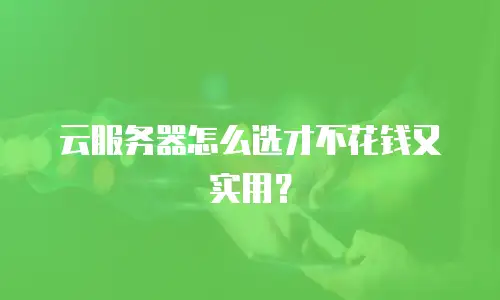 云服务器怎么选才不花钱又实用？