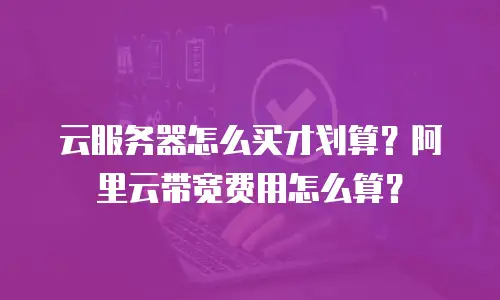 云服务器怎么买才划算？阿里云带宽费用怎么算？