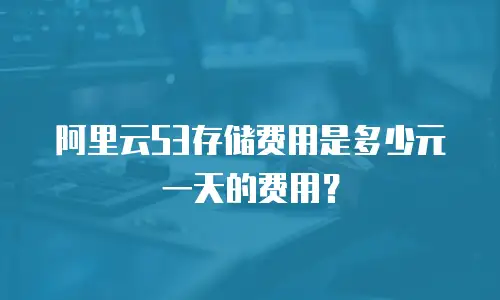 阿里云S3存储费用是多少元一天的费用？