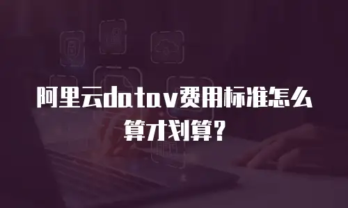 阿里云datav费用标准怎么算才划算？