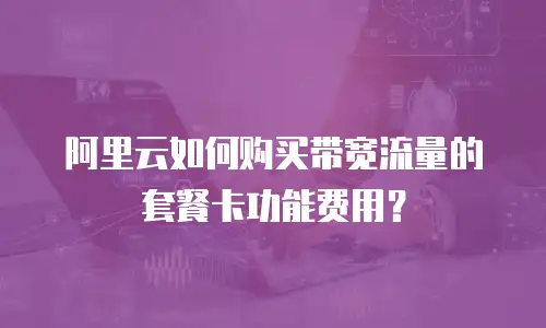 阿里云如何购买带宽流量的套餐卡功能费用？