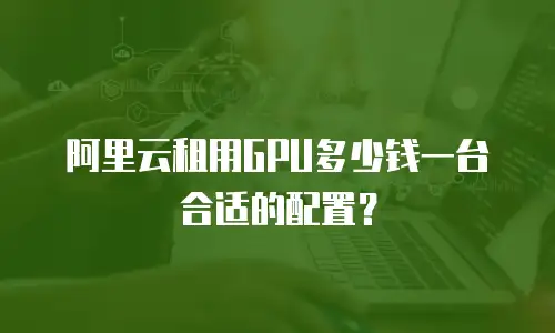 阿里云租用GPU多少钱一台合适的配置？