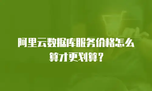阿里云数据库服务价格怎么算才更划算？