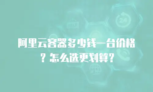 阿里云容器多少钱一台价格？怎么选更划算？