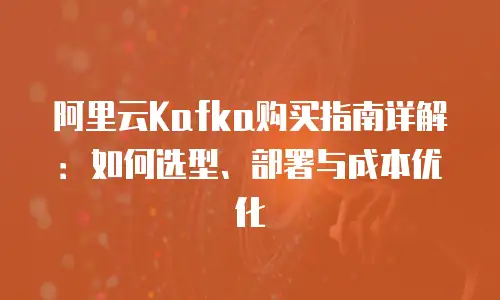 阿里云Kafka购买指南详解：如何选型、部署与成本优化