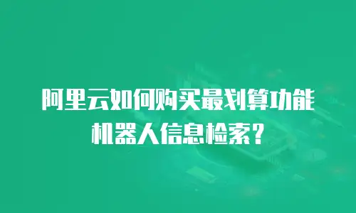 阿里云如何购买最划算功能机器人信息检索？
