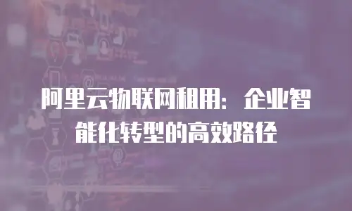 阿里云物联网租用：企业智能化转型的高效路径