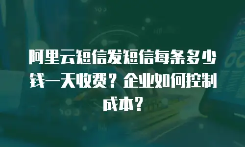 阿里云短信发短信每条多少钱一天收费？企业如何控制成本？
