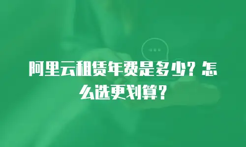 阿里云租赁年费是多少？怎么选更划算？
