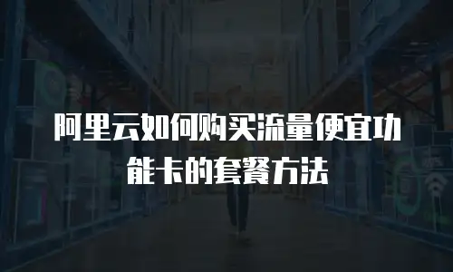 阿里云如何购买流量便宜功能卡的套餐方法