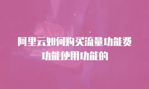 阿里云如何购买流量功能费功能使用功能的