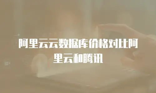 阿里云云数据库价格对比阿里云和腾讯