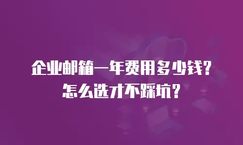 企业邮箱一年费用多少钱？怎么选才不踩坑？