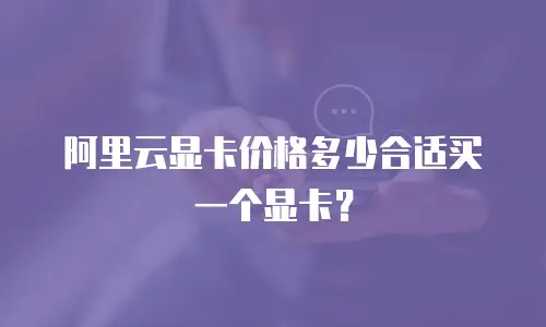 阿里云显卡价格多少合适买一个显卡？