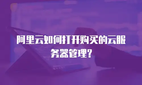 阿里云如何打开购买的云服务器管理？