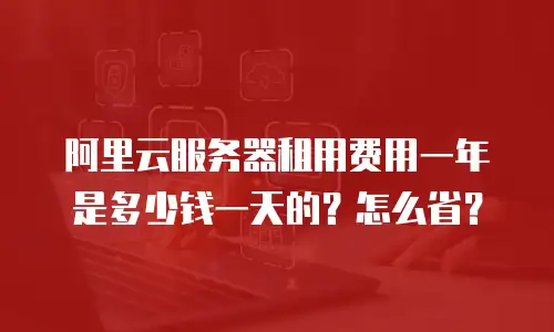 阿里云服务器租用费用一年是多少钱一天的？怎么省？