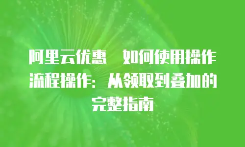 阿里云优惠劵如何使用操作流程操作：从领取到叠加的完整指南