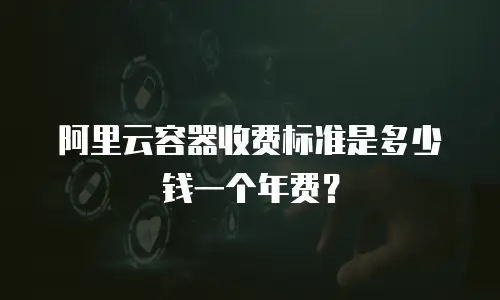 阿里云容器收费标准是多少钱一个年费？