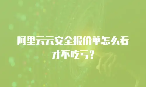 阿里云云安全报价单怎么看才不吃亏？