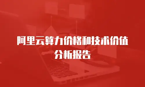 阿里云算力价格和技术价值分析报告