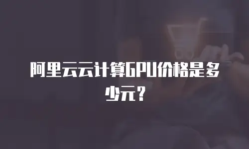 阿里云云计算GPU价格是多少元？