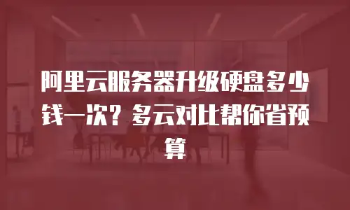 阿里云服务器升级硬盘多少钱一次？多云对比帮你省预算