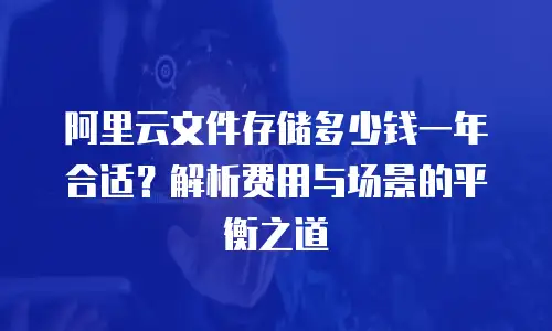 阿里云文件存储多少钱一年合适？解析费用与场景的平衡之道