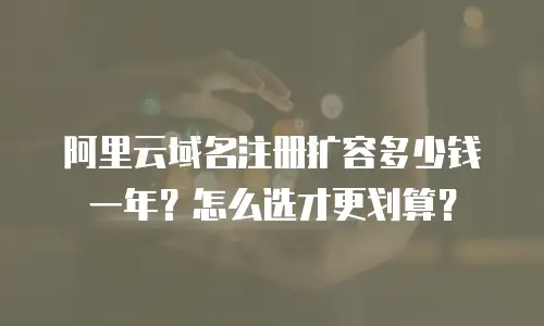 阿里云域名注册扩容多少钱一年？怎么选才更划算？