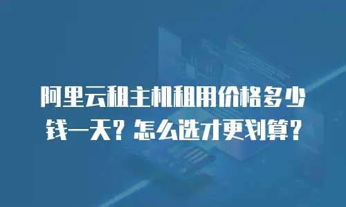 阿里云租主机租用价格多少钱一天？怎么选才更划算？