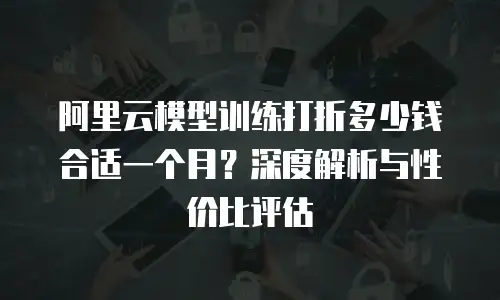阿里云模型训练打折多少钱合适一个月？深度解析与性价比评估