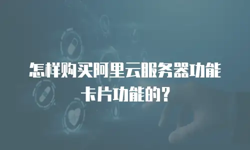 怎样购买阿里云服务器功能卡片功能的？