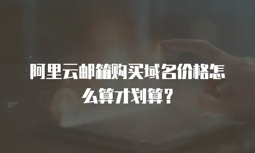 阿里云邮箱购买域名价格怎么算才划算？
